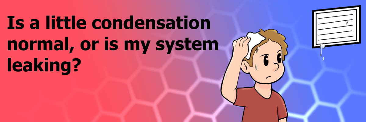 Is a Little Condensation Normal, or Is My System Leaking?